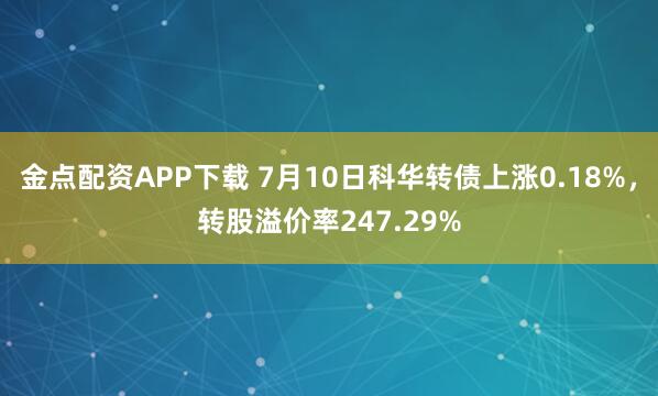金点配资APP下载 7月10日科华转债上涨0.18%，转股溢价率247.29%
