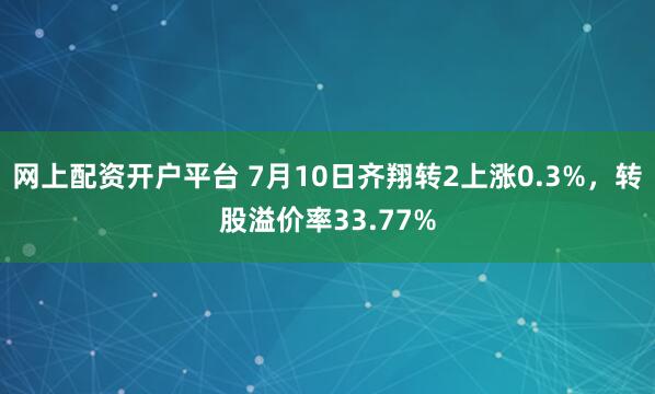 网上配资开户平台 7月10日齐翔转2上涨0.3%，转股溢价率33.77%