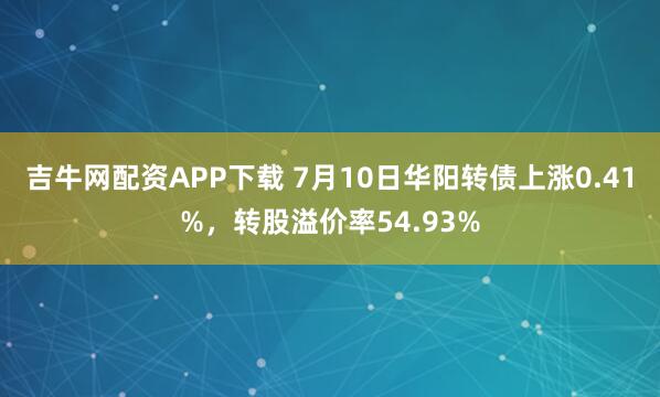 吉牛网配资APP下载 7月10日华阳转债上涨0.41%，转股溢价率54.93%
