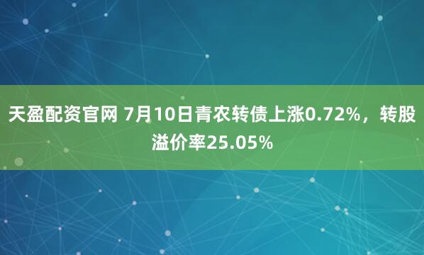 天盈配资官网 7月10日青农转债上涨0.72%，转股溢价率25.05%