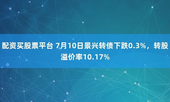 配资买股票平台 7月10日景兴转债下跌0.3%，转股溢价率10.17%