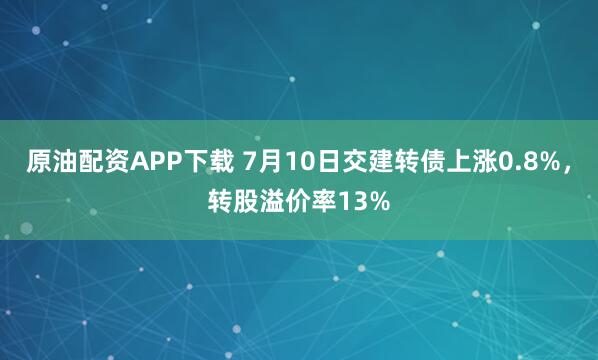 原油配资APP下载 7月10日交建转债上涨0.8%，转股溢价率13%
