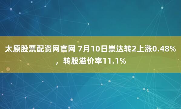 太原股票配资网官网 7月10日崇达转2上涨0.48%，转股溢价率11.1%