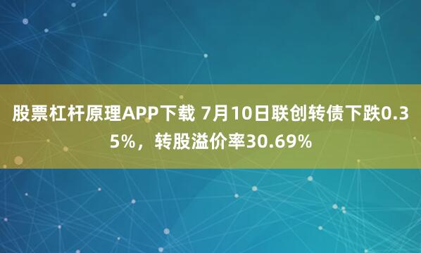 股票杠杆原理APP下载 7月10日联创转债下跌0.35%，转股溢价率30.69%
