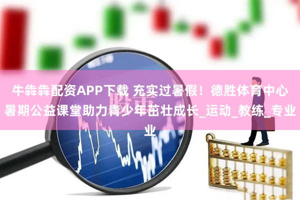 牛犇犇配资APP下载 充实过暑假！德胜体育中心暑期公益课堂助力青少年茁壮成长_运动_教练_专业