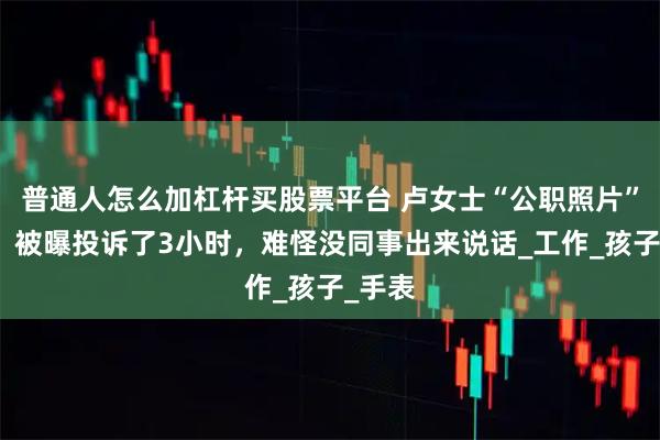 普通人怎么加杠杆买股票平台 卢女士“公职照片”流出，被曝投诉了3小时，难怪没同事出来说话_工作_孩子_手表