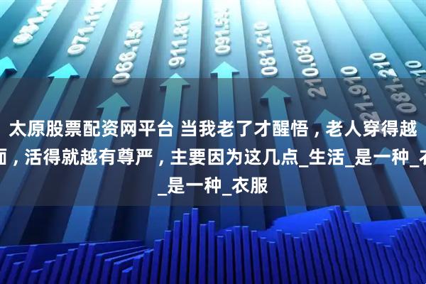太原股票配资网平台 当我老了才醒悟 , 老人穿得越体面 , 活得就越有尊严 , 主要因为这几点_生活_是一种_衣服