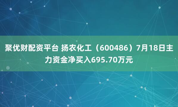 聚优财配资平台 扬农化工（600486）7月18日主力资金净买入695.70万元
