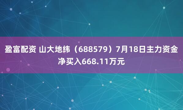 盈富配资 山大地纬（688579）7月18日主力资金净买入668.11万元