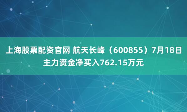 上海股票配资官网 航天长峰（600855）7月18日主力资金净买入762.15万元