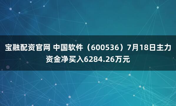 宝融配资官网 中国软件（600536）7月18日主力资金净买入6284.26万元