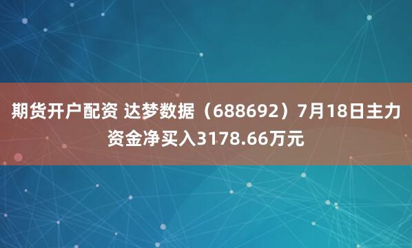期货开户配资 达梦数据（688692）7月18日主力资金净买入3178.66万元