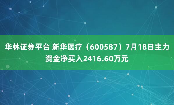 华林证券平台 新华医疗（600587）7月18日主力资金净买入2416.60万元