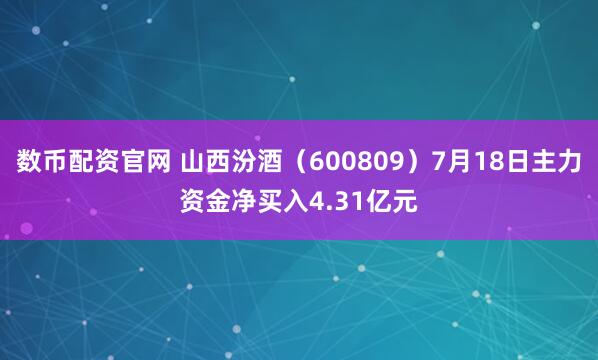 数币配资官网 山西汾酒（600809）7月18日主力资金净买入4.31亿元