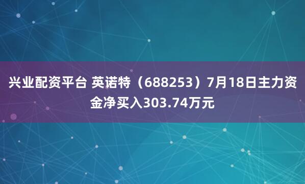 兴业配资平台 英诺特（688253）7月18日主力资金净买入303.74万元
