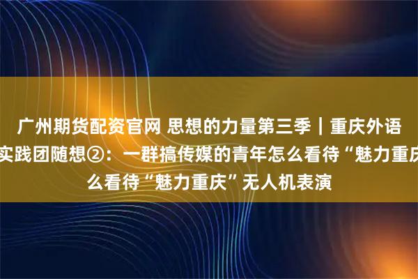 广州期货配资官网 思想的力量第三季｜重庆外语外事学院观察实践团随想②：一群搞传媒的青年怎么看待“魅力重庆”无人机表演
