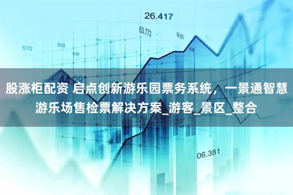 股涨柜配资 启点创新游乐园票务系统，一景通智慧游乐场售检票解决方案_游客_景区_整合