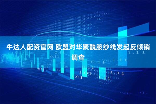 牛达人配资官网 欧盟对华聚酰胺纱线发起反倾销调查