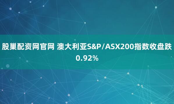 股巢配资网官网 澳大利亚S&P/ASX200指数收盘跌0.92%