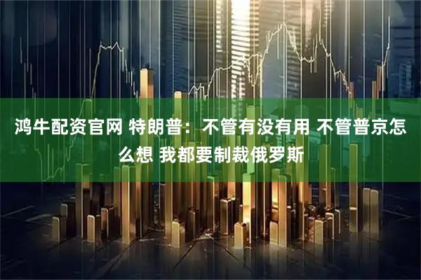 鸿牛配资官网 特朗普：不管有没有用 不管普京怎么想 我都要制裁俄罗斯