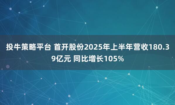 投牛策略平台 首开股份2025年上半年营收180.39亿元 同比增长105%
