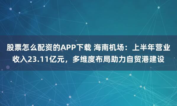 股票怎么配资的APP下载 海南机场：上半年营业收入23.11亿元，多维度布局助力自贸港建设