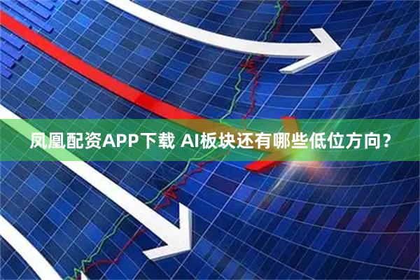 凤凰配资APP下载 AI板块还有哪些低位方向？