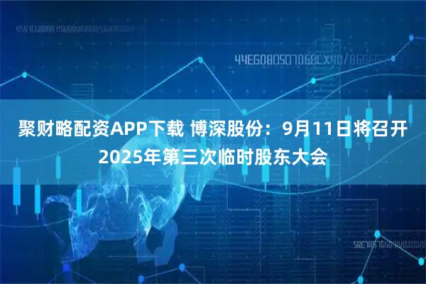 聚财略配资APP下载 博深股份：9月11日将召开2025年第三次临时股东大会