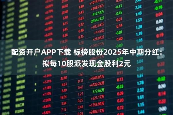 配资开户APP下载 标榜股份2025年中期分红：拟每10股派发现金股利2元