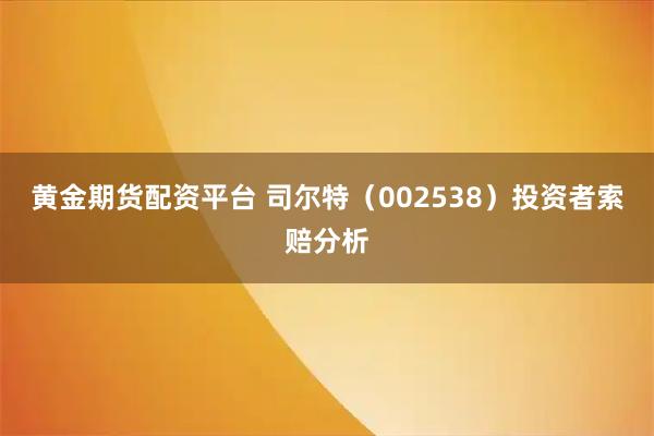 黄金期货配资平台 司尔特（002538）投资者索赔分析