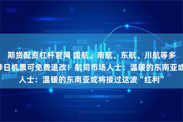 期货配资杠杆官网 国航、南航、东航、川航等多家航司发布通知:涉日机票可免费退改!航司市场人士:温暖的东南亚或将接过这波“红利”