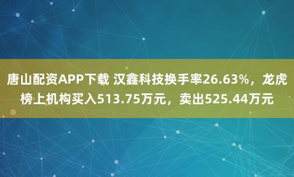 唐山配资APP下载 汉鑫科技换手率26.63%,龙虎榜上机构买入513.75万元,卖出525.44万元