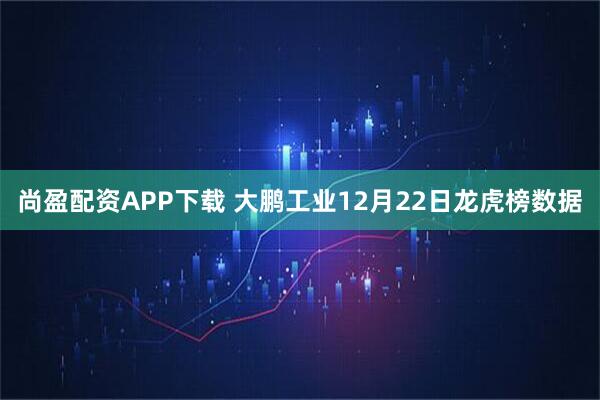 尚盈配资APP下载 大鹏工业12月22日龙虎榜数据