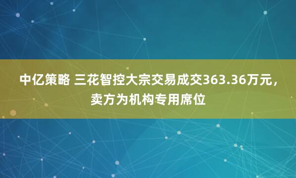中亿策略 三花智控大宗交易成交363.36万元，卖方为机构专用席位