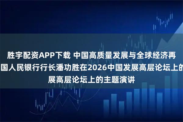 胜宇配资APP下载 中国高质量发展与全球经济再平衡——中国人民银行行长潘功胜在2026中国发展高层论坛上的主题演讲