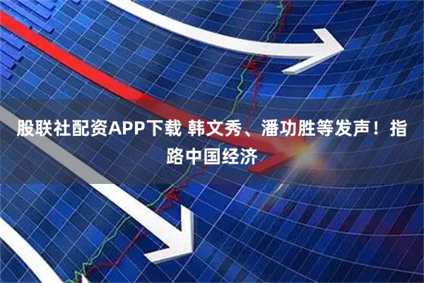 股联社配资APP下载 韩文秀、潘功胜等发声！指路中国经济