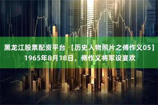 黑龙江股票配资平台 【历史人物照片之傅作义05】 1965年8月18日，傅作义将军设宴欢