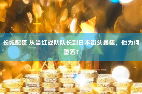 长城配资 从当红战队队长到日本街头暴徒，他为何堕落？