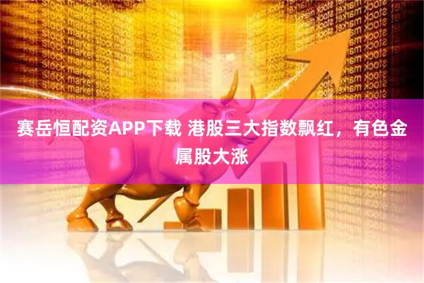 赛岳恒配资APP下载 港股三大指数飘红，有色金属股大涨