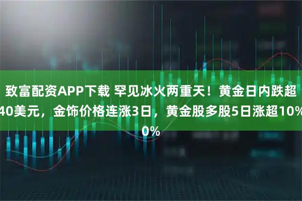 致富配资APP下载 罕见冰火两重天！黄金日内跌超40美元，金饰价格连涨3日，黄金股多股5日涨超10%